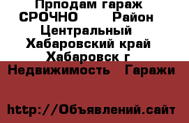 Прподам гараж, СРОЧНО!!!. › Район ­ Центральный - Хабаровский край, Хабаровск г. Недвижимость » Гаражи   